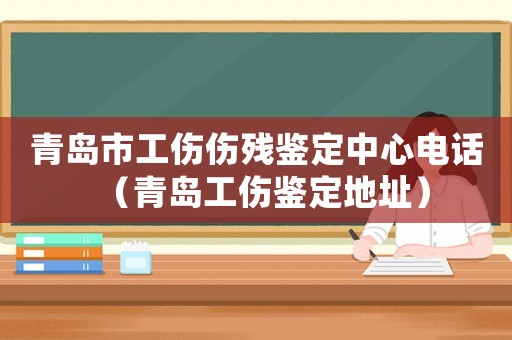 青島市工傷傷殘鑒定中心電話（青島工傷鑒定地址）