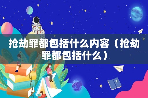 搶劫罪都包括什么內(nèi)容（搶劫罪都包括什么）