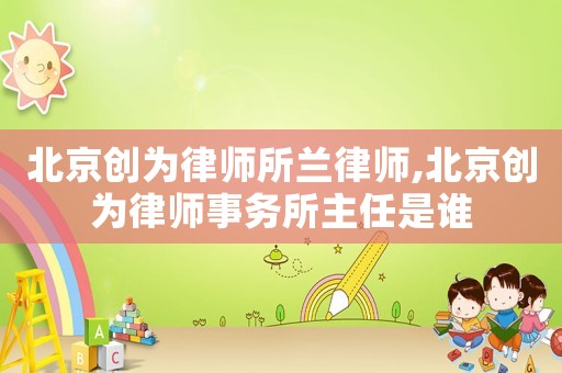 北京創為律師所蘭律師,北京創為律師事務所主任是誰