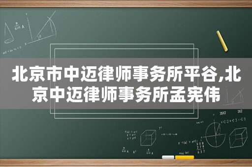 北京市中邁律師事務所平谷,北京中邁律師事務所孟憲偉