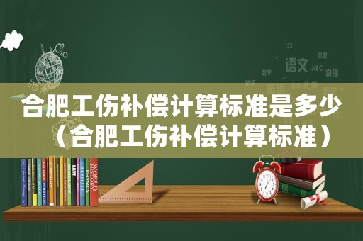 合肥工傷補償計算標準是多少（合肥工傷補償計算標準）