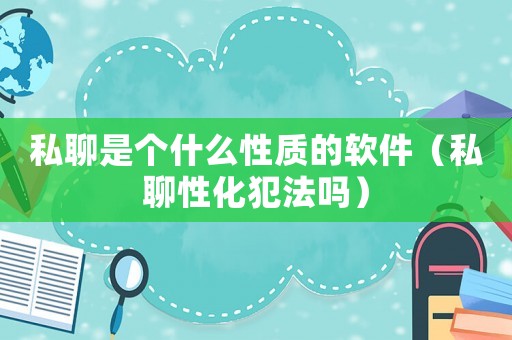私聊是個什么性質的軟件（私聊性化犯法嗎）