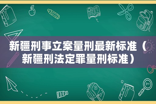 新疆刑事立案量刑最新標準（新疆刑法定罪量刑標準）