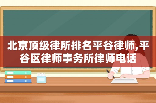 北京頂級律所排名平谷律師,平谷區(qū)律師事務(wù)所律師電話