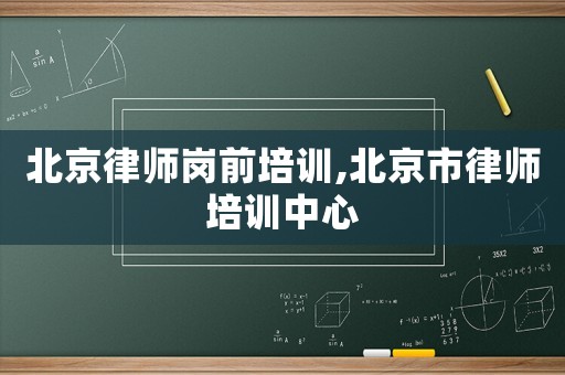 北京律師崗前培訓,北京市律師培訓中心