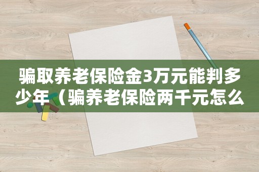 騙取養老保險金3萬元能判多少年（騙養老保險兩千元怎么定罪）