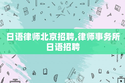 日語律師北京招聘,律師事務所日語招聘
