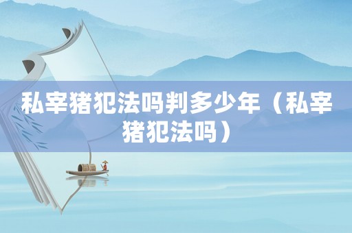 私宰豬犯法嗎判多少年（私宰豬犯法嗎）