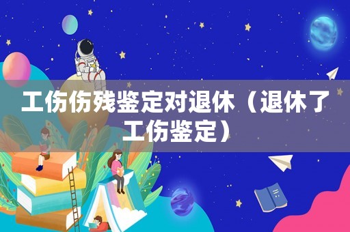 工傷傷殘鑒定對退休（退休了工傷鑒定）