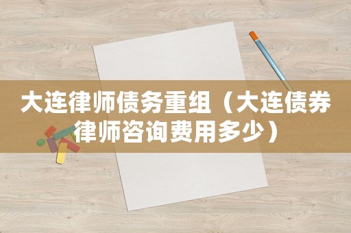 大連律師債務重組（大連債券律師咨詢費用多少）