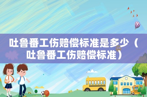 吐魯番工傷賠償標準是多少（吐魯番工傷賠償標準）