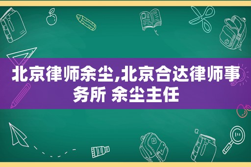 北京律師余塵,北京合達律師事務所 余塵主任