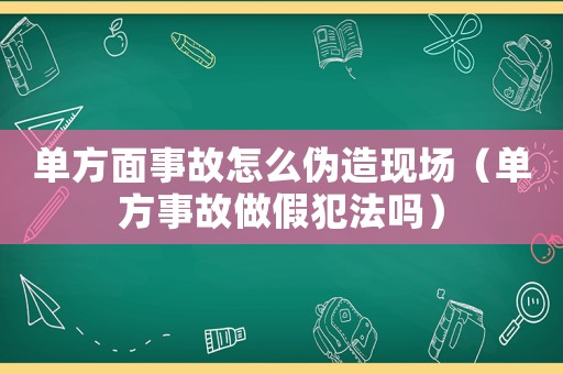 單方面事故怎么偽造現場（單方事故做假犯法嗎）
