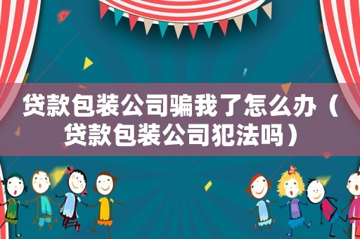 貸款包裝公司騙我了怎么辦（貸款包裝公司犯法嗎）