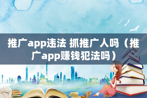 推廣app違法 抓推廣人嗎（推廣app賺錢犯法嗎）