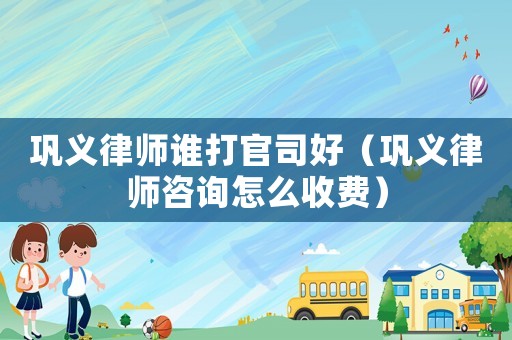 鞏義律師誰打官司好（鞏義律師咨詢怎么收費）