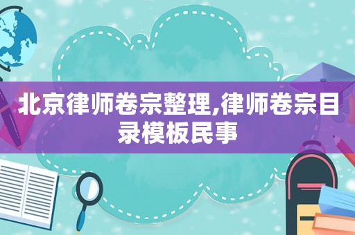 北京律師卷宗整理,律師卷宗目錄模板民事