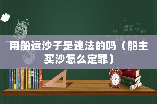 用船運沙子是違法的嗎（船主買沙怎么定罪）