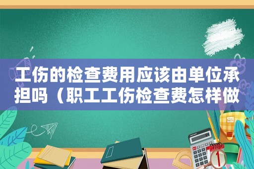 工傷的檢查費用應該由單位承擔嗎（職工工傷檢查費怎樣做賬）