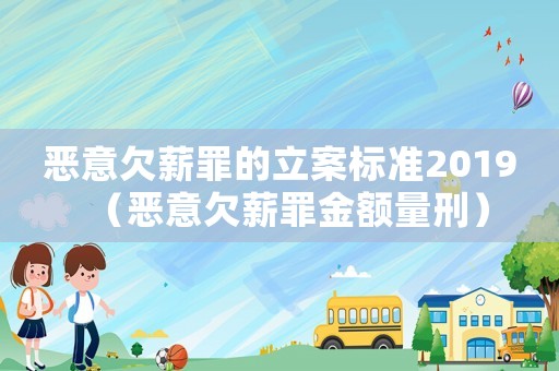惡意欠薪罪的立案標(biāo)準(zhǔn)2019（惡意欠薪罪金額量刑）