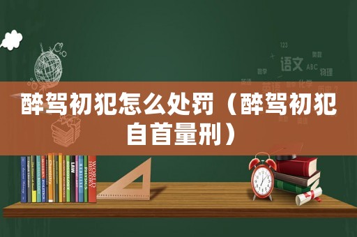 醉駕初犯怎么處罰（醉駕初犯自首量刑）