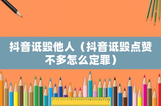 抖音詆毀他人（抖音詆毀點贊不多怎么定罪）