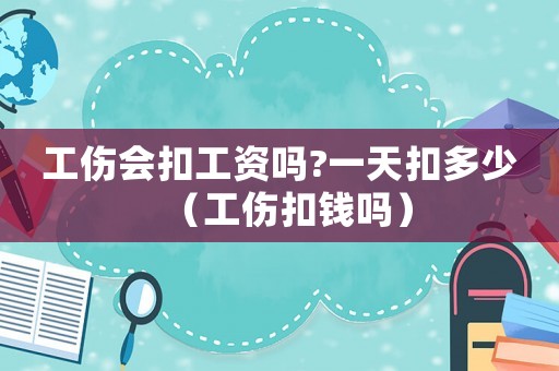 工傷會扣工資嗎?一天扣多少（工傷扣錢嗎）