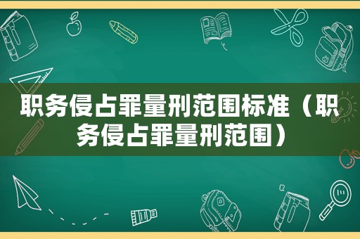 職務侵占罪量刑范圍標準（職務侵占罪量刑范圍）