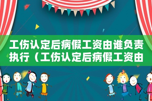 工傷認(rèn)定后病假工資由誰(shuí)負(fù)責(zé)執(zhí)行（工傷認(rèn)定后病假工資由誰(shuí)負(fù)責(zé)）