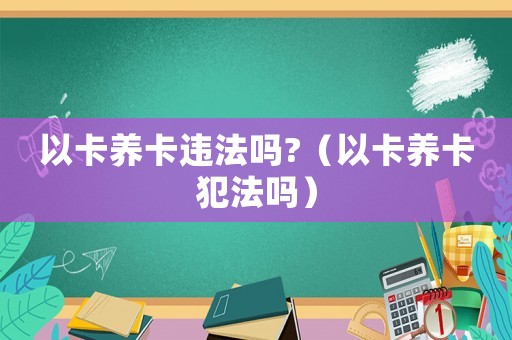 以卡養卡違法嗎?（以卡養卡犯法嗎）