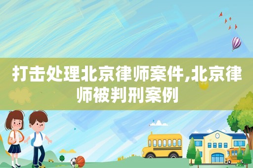 打擊處理北京律師案件,北京律師被判刑案例