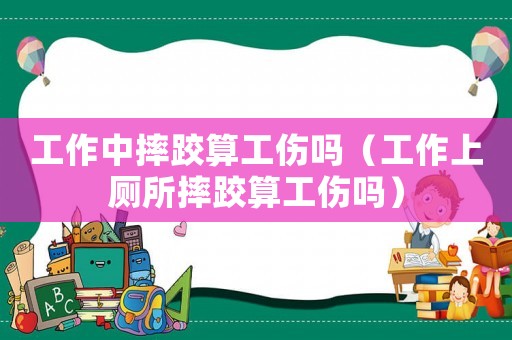 工作中摔跤算工傷嗎（工作上廁所摔跤算工傷嗎）