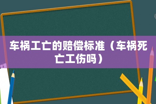車禍工亡的賠償標準（車禍死亡工傷嗎）
