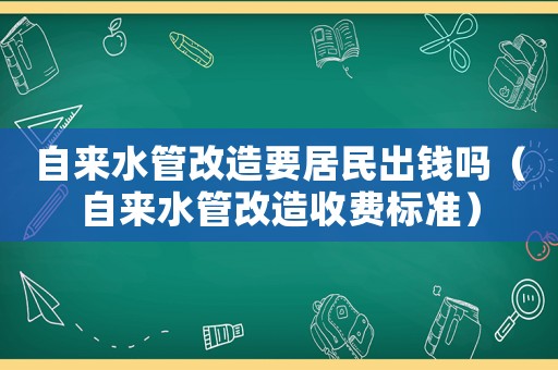 自來水管改造要居民出錢嗎（自來水管改造收費標準）