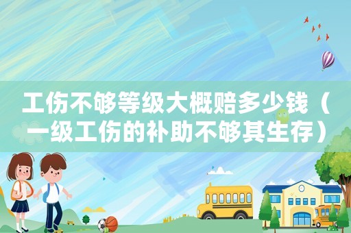 工傷不夠等級(jí)大概賠多少錢(qián)（一級(jí)工傷的補(bǔ)助不夠其生存）