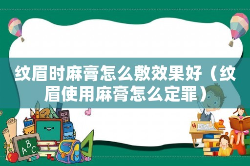 紋眉時麻膏怎么敷效果好（紋眉使用麻膏怎么定罪）