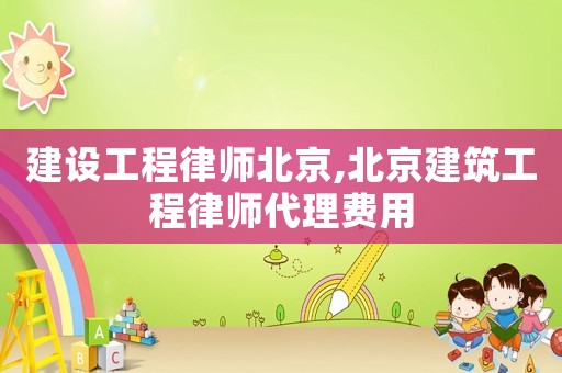 建設工程律師北京,北京建筑工程律師代理費用