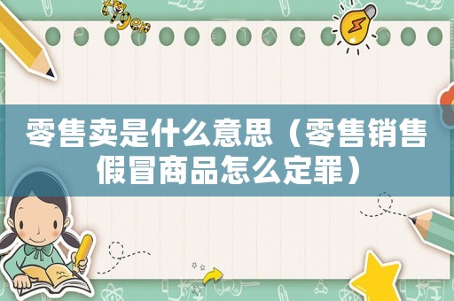 零售賣是什么意思（零售銷售假冒商品怎么定罪）
