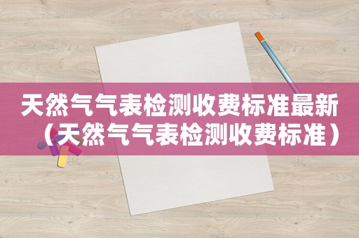 天然氣氣表檢測收費標準最新（天然氣氣表檢測收費標準）