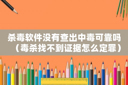 殺毒軟件沒有查出中毒可靠嗎（毒殺找不到證據怎么定罪）