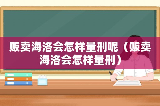 販賣海洛會怎樣量刑呢（販賣海洛會怎樣量刑）