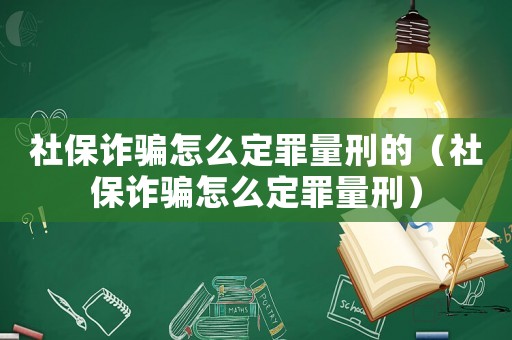 社保詐騙怎么定罪量刑的（社保詐騙怎么定罪量刑）