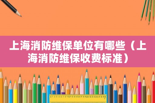 上海消防維保單位有哪些（上海消防維保收費(fèi)標(biāo)準(zhǔn)）