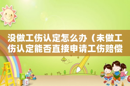 沒(méi)做工傷認(rèn)定怎么辦（未做工傷認(rèn)定能否直接申請(qǐng)工傷賠償）
