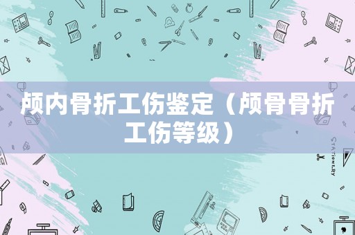 顱內(nèi)骨折工傷鑒定（顱骨骨折工傷等級）