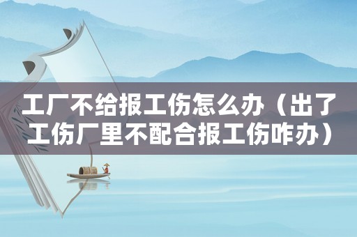 工廠不給報工傷怎么辦（出了工傷廠里不配合報工傷咋辦）