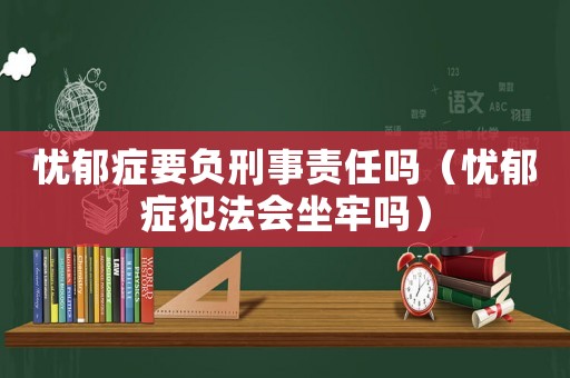 憂郁癥要負刑事責任嗎（憂郁癥犯法會坐牢嗎）