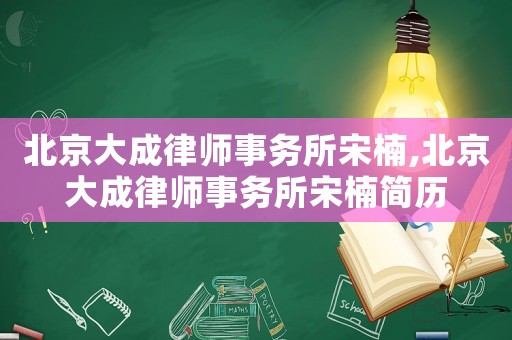 北京大成律師事務(wù)所宋楠,北京大成律師事務(wù)所宋楠簡(jiǎn)歷