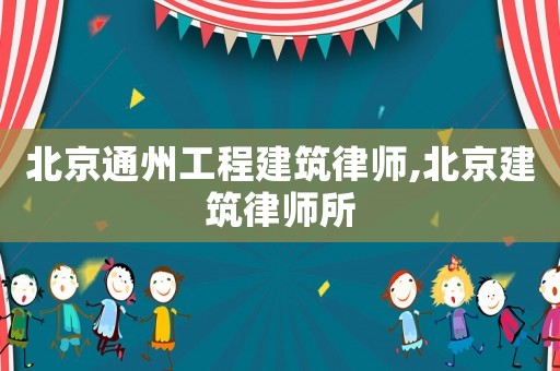 北京通州工程建筑律師,北京建筑律師所