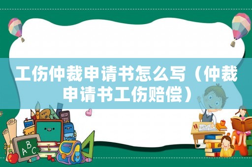 工傷仲裁申請書怎么寫（仲裁申請書工傷賠償）